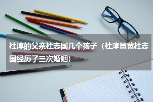 杜淳的父亲杜志国几个孩子（杜淳爸爸杜志国经历了三次婚姻）
