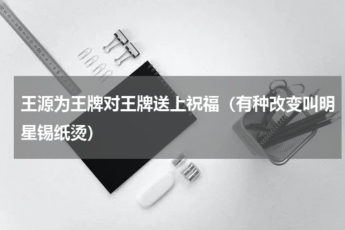 王源为王牌对王牌送上祝福（有种改变叫明星锡纸烫）