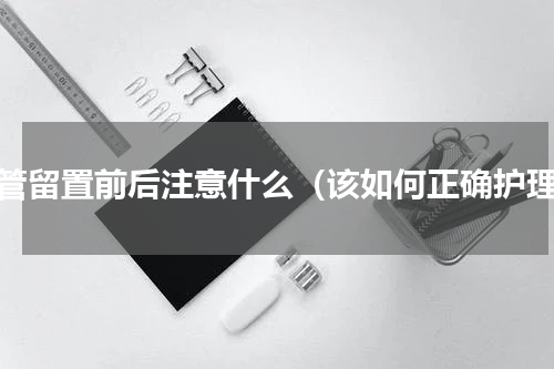尿管留置前后注意什么（该如何正确护理）