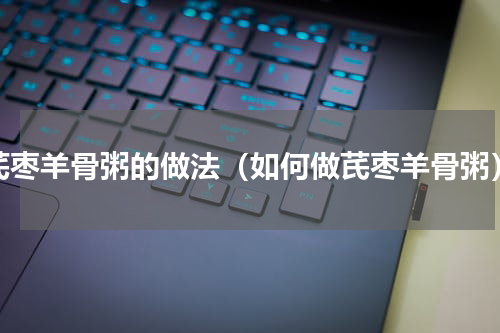 芪枣羊骨粥的做法（如何做芪枣羊骨粥）
