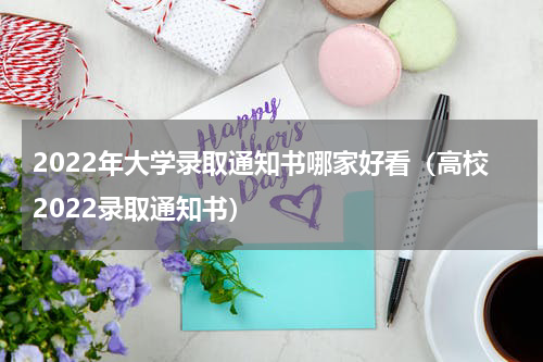 2022年大学录取通知书哪家好看（高校2022录取通知书）
