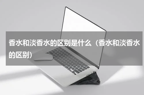 香水和淡香水的区别是什么（香水和淡香水的区别）