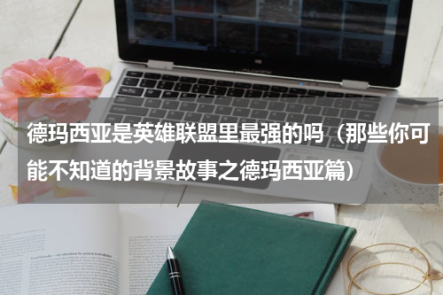 德玛西亚是英雄联盟里最强的吗（那些你可能不知道的背景故事之德玛西亚篇）
