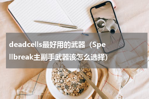 deadcells最好用的武器（Spellbreak主副手武器该怎么选择）