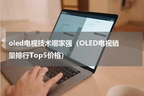 oled电视技术哪家强（OLED电视销量排行Top5价格）