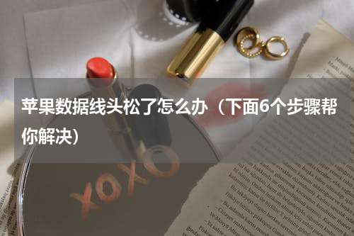 苹果数据线头松了怎么办（下面6个步骤帮你解决）