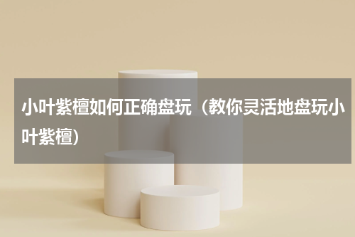 小叶紫檀如何正确盘玩（教你灵活地盘玩小叶紫檀）