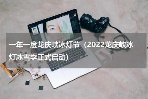 一年一度龙庆峡冰灯节（2022龙庆峡冰灯冰雪季正式启动）
