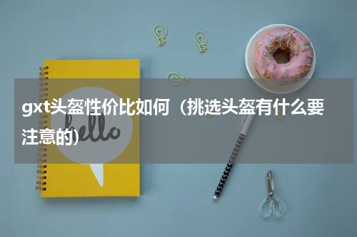 gxt头盔性价比如何（挑选头盔有什么要注意的）