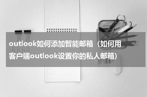 outlook如何添加智能邮箱（如何用客户端outlook设置你的私人邮箱）