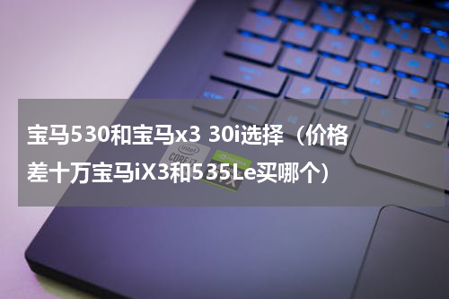 宝马530和宝马x3 30i选择（价格差十万宝马iX3和535Le买哪个）