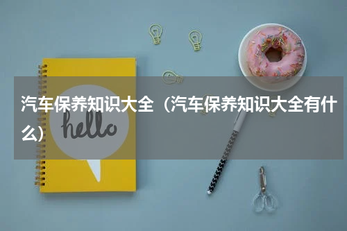 汽车保养知识大全（汽车保养知识大全有什么）