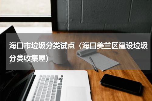 海口市垃圾分类试点（海口美兰区建设垃圾分类收集屋）