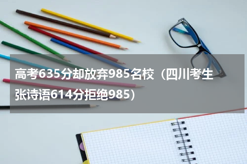 高考635分却放弃985名校（四川考生张诗语614分拒绝985）
