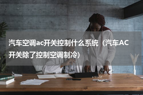 汽车空调ac开关控制什么系统（汽车AC开关除了控制空调制冷）