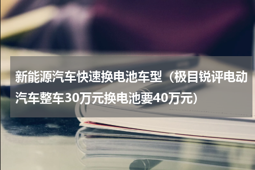 新能源汽车快速换电池车型（极目锐评电动汽车整车30万元换电池要40万元）