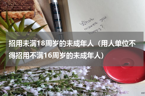 招用未满18周岁的未成年人（用人单位不得招用不满16周岁的未成年人）