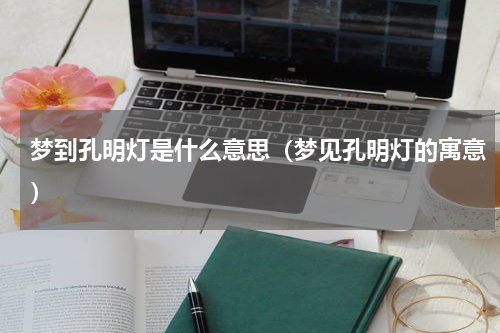 梦到孔明灯是什么意思（梦见孔明灯的寓意）