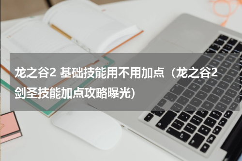 龙之谷2 基础技能用不用加点（龙之谷2剑圣技能加点攻略曝光）