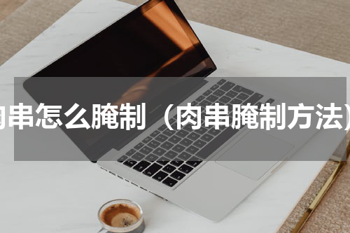 肉串怎么腌制（肉串腌制方法）
