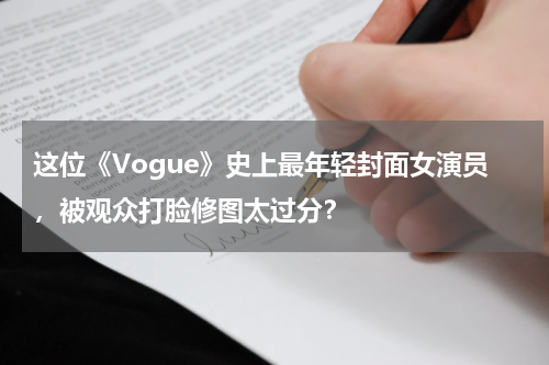 这位《Vogue》史上最年轻封面女演员，被观众打脸修图太过分？