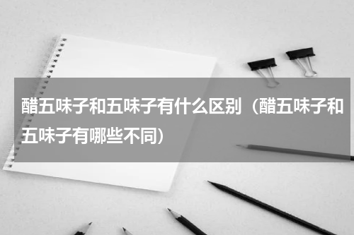 醋五味子和五味子有什么区别（醋五味子和五味子有哪些不同）