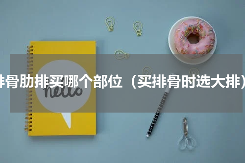 排骨肋排买哪个部位（买排骨时选大排）