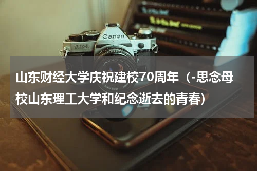 山东财经大学庆祝建校70周年（-思念母校山东理工大学和纪念逝去的青春）