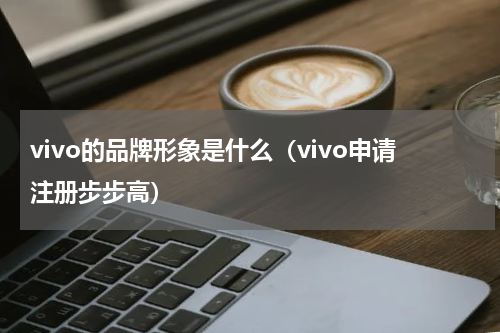 vivo的品牌形象是什么（vivo申请注册步步高）