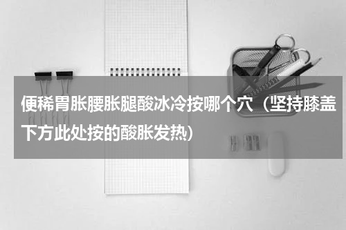 便稀胃胀腰胀腿酸冰冷按哪个穴（坚持膝盖下方此处按的酸胀发热）