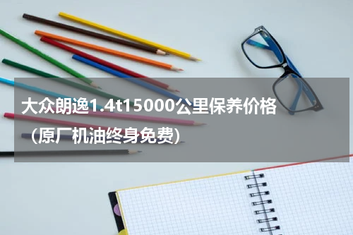 大众朗逸1.4t15000公里保养价格（原厂机油终身免费）