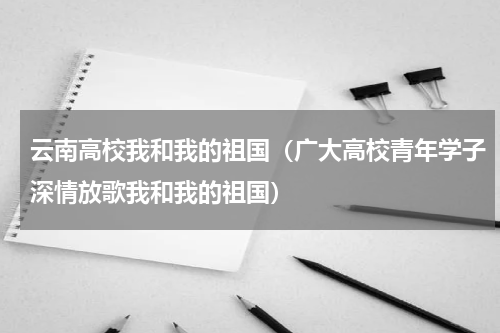云南高校我和我的祖国（广大高校青年学子深情放歌我和我的祖国）