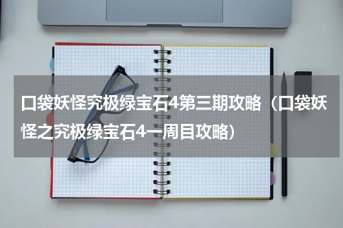 口袋妖怪究极绿宝石4第三期攻略（口袋妖怪之究极绿宝石4一周目攻略）