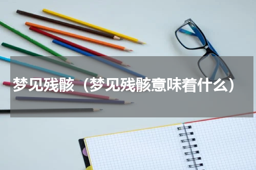 梦见残骸（梦见残骸意味着什么）