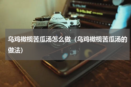 乌鸡橄榄苦瓜汤怎么做（乌鸡橄榄苦瓜汤的做法）