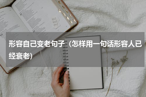 形容自己变老句子（怎样用一句话形容人已经衰老）