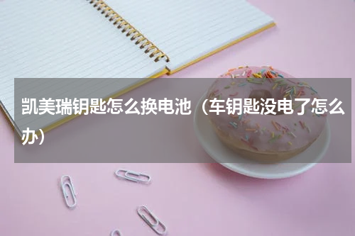 凯美瑞钥匙怎么换电池（车钥匙没电了怎么办）