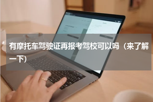 有摩托车驾驶证再报考驾校可以吗（来了解一下）