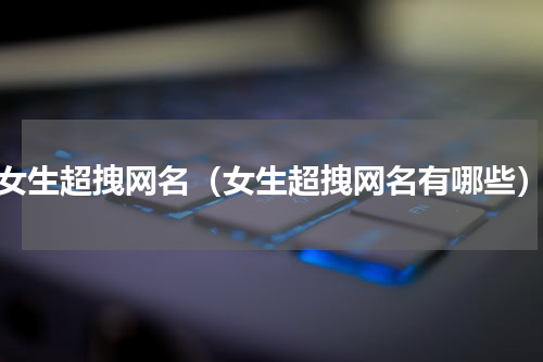 女生超拽网名（女生超拽网名有哪些）