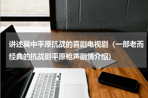 讲述冀中平原抗战的喜剧电视剧（一部老而经典的抗战剧平原枪声剧情介绍）