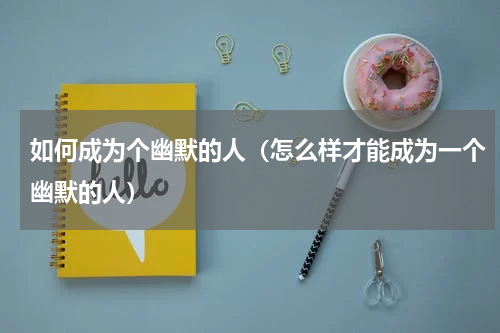 如何成为个幽默的人（怎么样才能成为一个幽默的人）