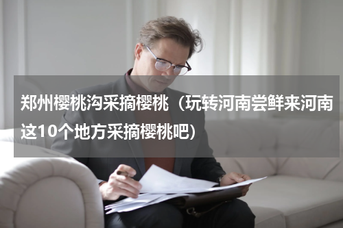 郑州樱桃沟采摘樱桃（玩转河南尝鲜来河南这10个地方采摘樱桃吧）