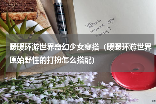 暖暖环游世界奇幻少女穿搭（暖暖环游世界原始野性的打扮怎么搭配）