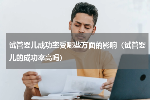 试管婴儿成功率受哪些方面的影响（试管婴儿的成功率高吗）