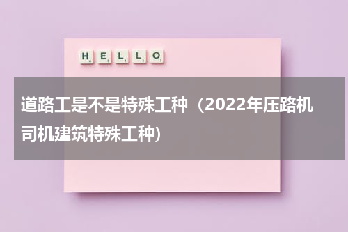 道路工是不是特殊工种（2022年压路机司机建筑特殊工种）