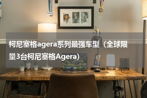 柯尼塞格agera系列最强车型（全球限量3台柯尼塞格Agera）