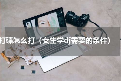 dj打碟怎么打（女生学dj需要的条件）
