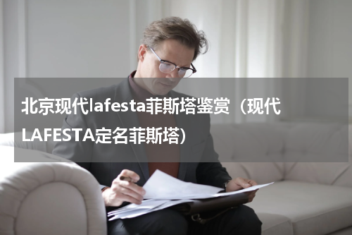 北京现代lafesta菲斯塔鉴赏（现代LAFESTA定名菲斯塔）