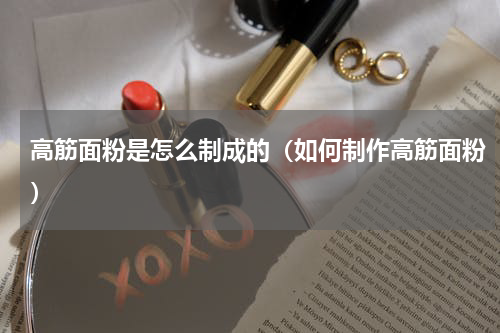 高筋面粉是怎么制成的（如何制作高筋面粉）
