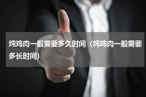 炖鸡肉一般需要多久时间（炖鸡肉一般需要多长时间）